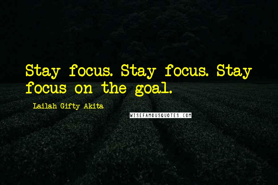 Lailah Gifty Akita Quotes: Stay focus. Stay focus. Stay focus on the goal.