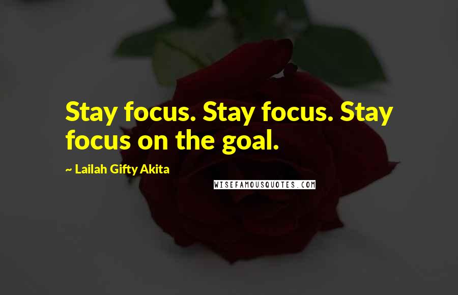 Lailah Gifty Akita Quotes: Stay focus. Stay focus. Stay focus on the goal.