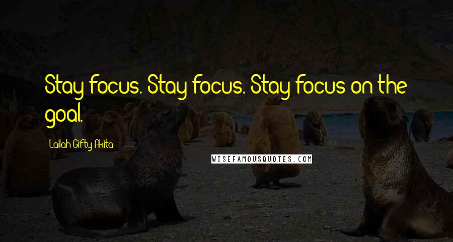 Lailah Gifty Akita Quotes: Stay focus. Stay focus. Stay focus on the goal.