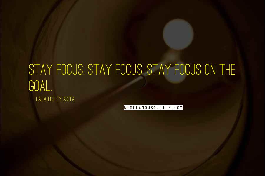 Lailah Gifty Akita Quotes: Stay focus. Stay focus. Stay focus on the goal.