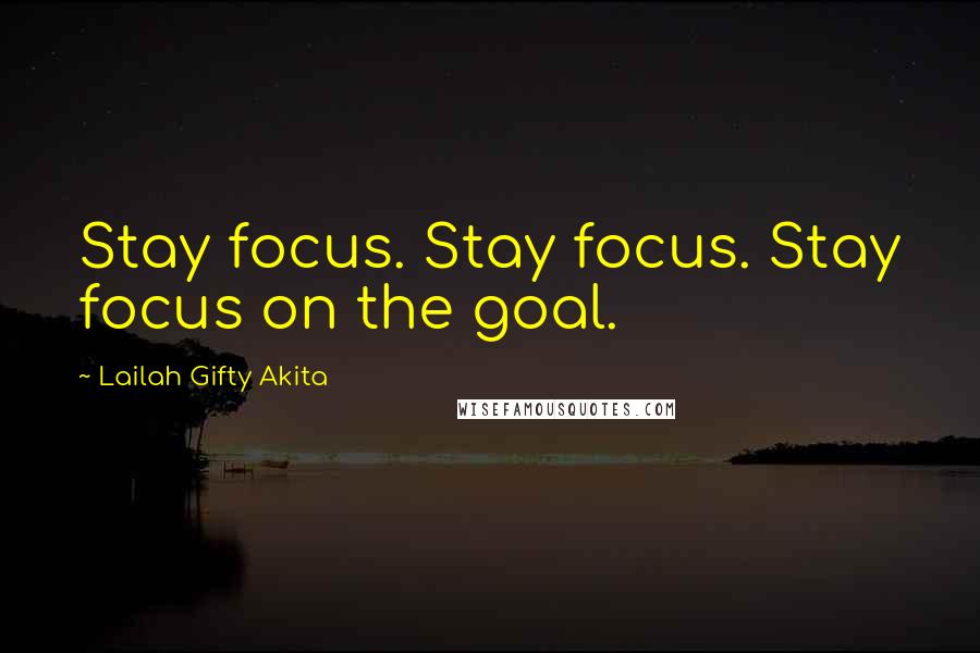 Lailah Gifty Akita Quotes: Stay focus. Stay focus. Stay focus on the goal.