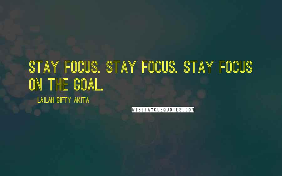 Lailah Gifty Akita Quotes: Stay focus. Stay focus. Stay focus on the goal.