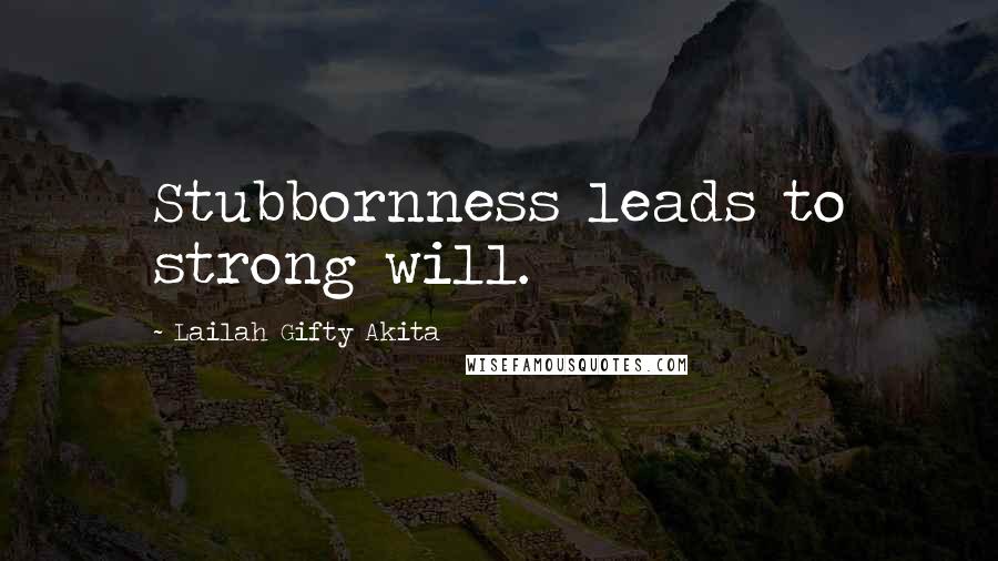 Lailah Gifty Akita Quotes: Stubbornness leads to strong will.