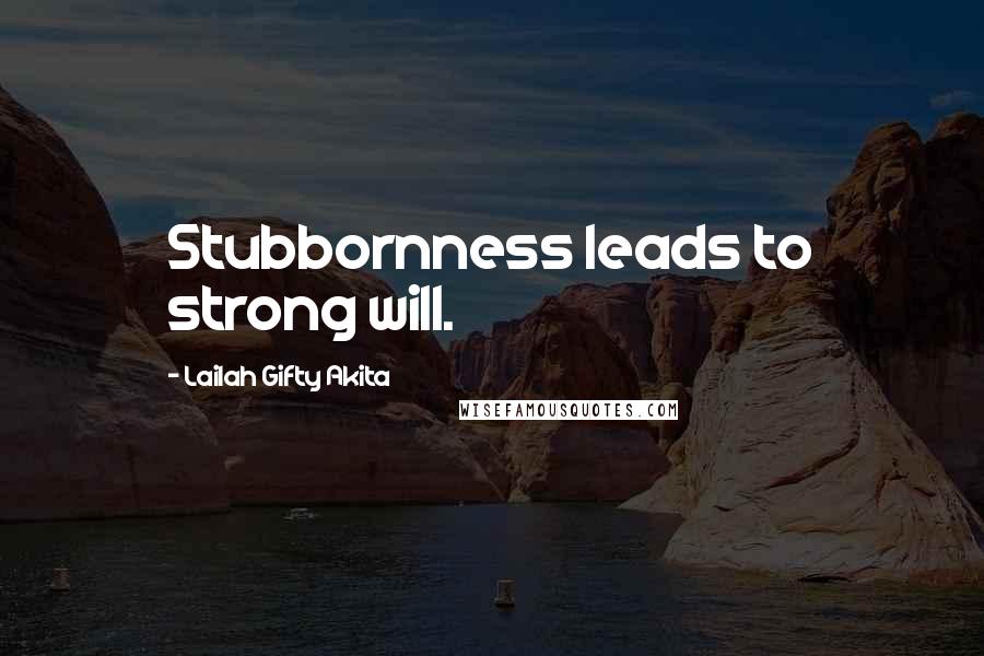 Lailah Gifty Akita Quotes: Stubbornness leads to strong will.