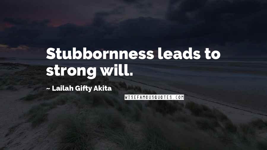 Lailah Gifty Akita Quotes: Stubbornness leads to strong will.