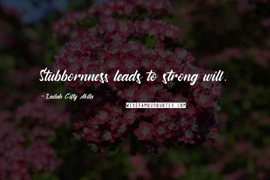 Lailah Gifty Akita Quotes: Stubbornness leads to strong will.