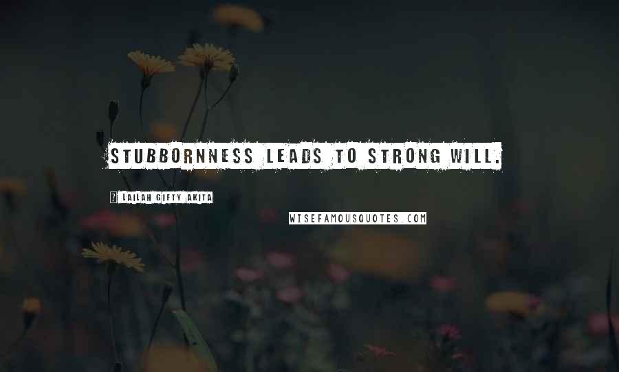 Lailah Gifty Akita Quotes: Stubbornness leads to strong will.