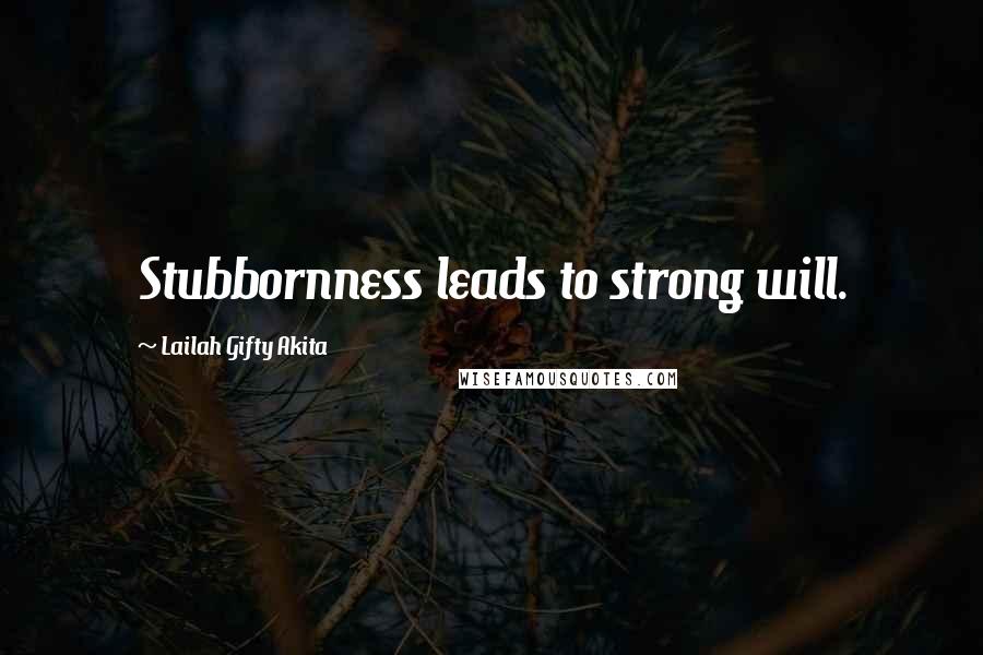 Lailah Gifty Akita Quotes: Stubbornness leads to strong will.