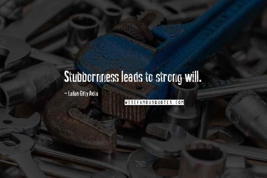 Lailah Gifty Akita Quotes: Stubbornness leads to strong will.