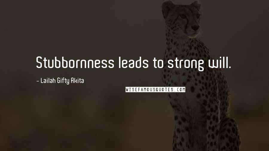 Lailah Gifty Akita Quotes: Stubbornness leads to strong will.