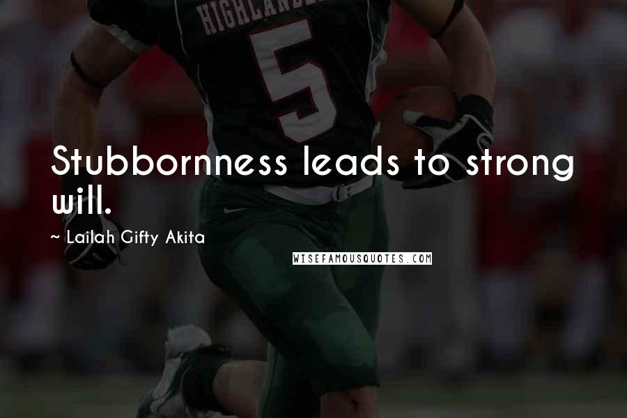 Lailah Gifty Akita Quotes: Stubbornness leads to strong will.