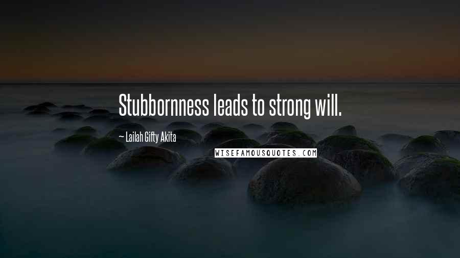 Lailah Gifty Akita Quotes: Stubbornness leads to strong will.