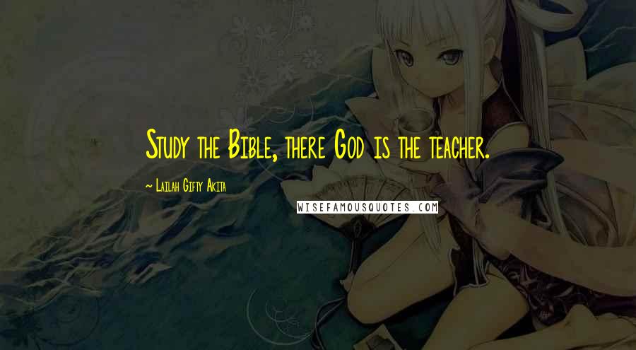Lailah Gifty Akita Quotes: Study the Bible, there God is the teacher.