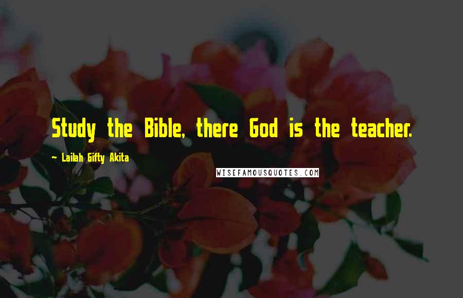 Lailah Gifty Akita Quotes: Study the Bible, there God is the teacher.