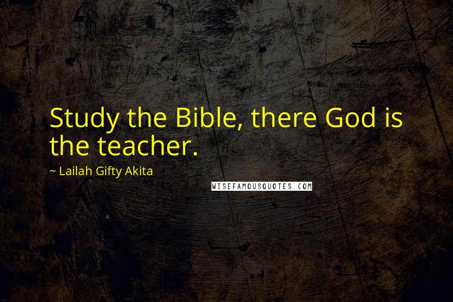 Lailah Gifty Akita Quotes: Study the Bible, there God is the teacher.
