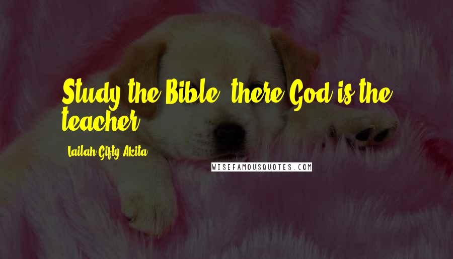 Lailah Gifty Akita Quotes: Study the Bible, there God is the teacher.