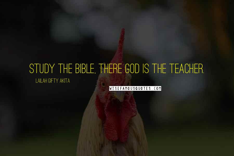 Lailah Gifty Akita Quotes: Study the Bible, there God is the teacher.