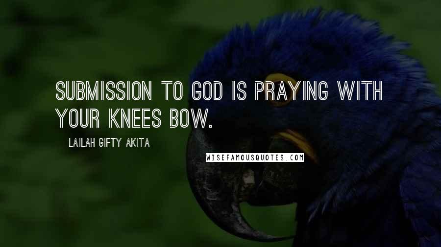 Lailah Gifty Akita Quotes: Submission to God is praying with your knees bow.