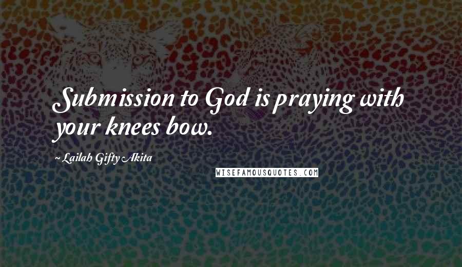 Lailah Gifty Akita Quotes: Submission to God is praying with your knees bow.