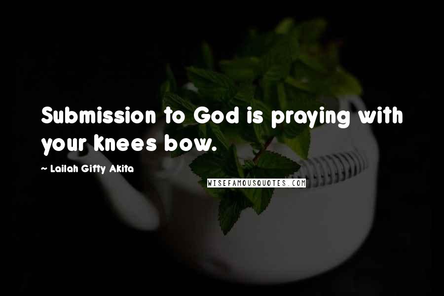 Lailah Gifty Akita Quotes: Submission to God is praying with your knees bow.