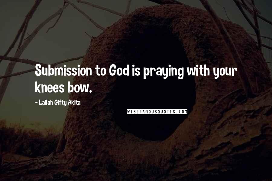 Lailah Gifty Akita Quotes: Submission to God is praying with your knees bow.