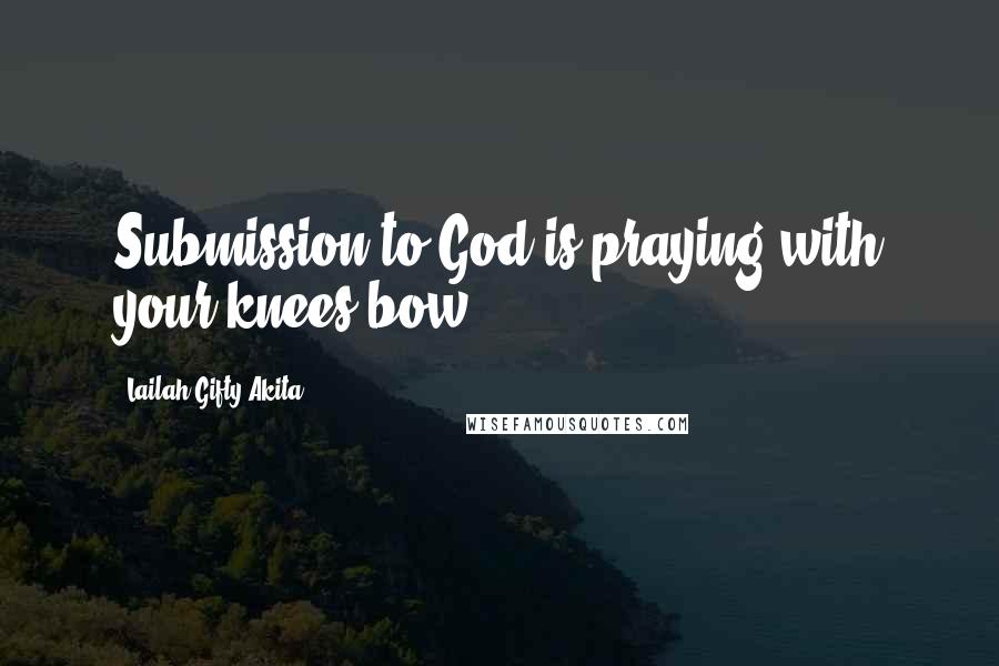 Lailah Gifty Akita Quotes: Submission to God is praying with your knees bow.