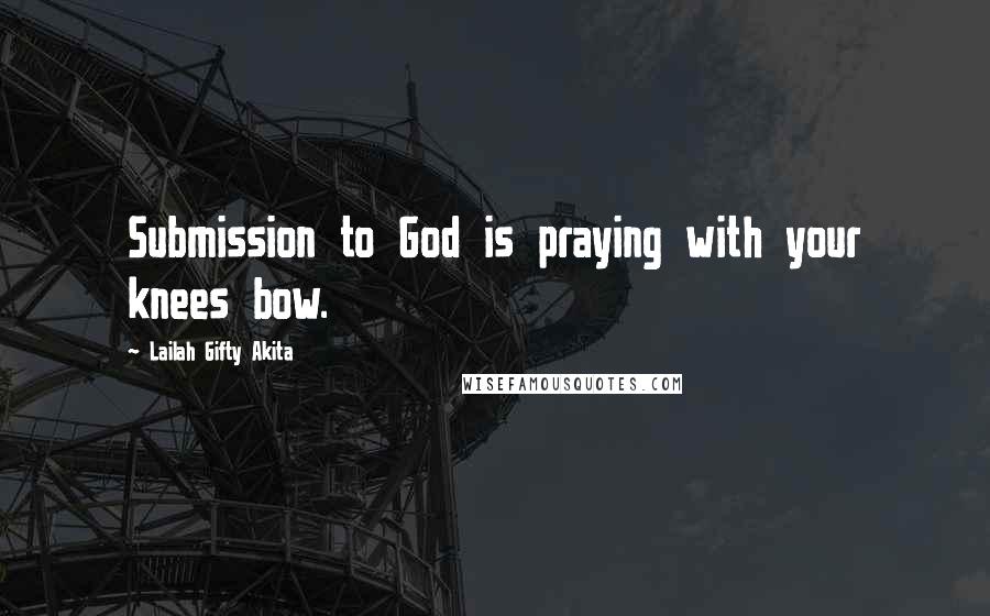 Lailah Gifty Akita Quotes: Submission to God is praying with your knees bow.