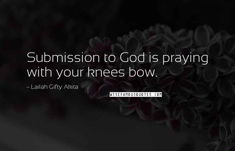 Lailah Gifty Akita Quotes: Submission to God is praying with your knees bow.