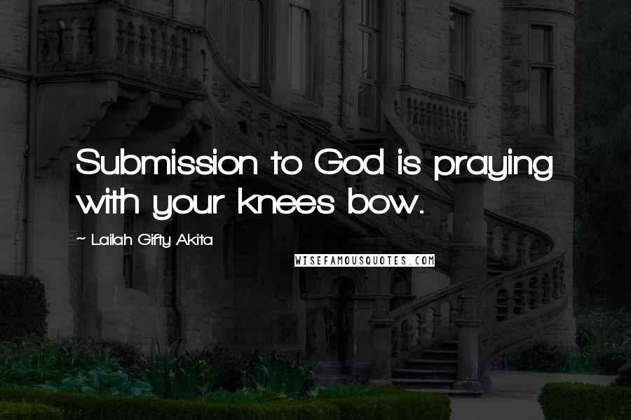 Lailah Gifty Akita Quotes: Submission to God is praying with your knees bow.