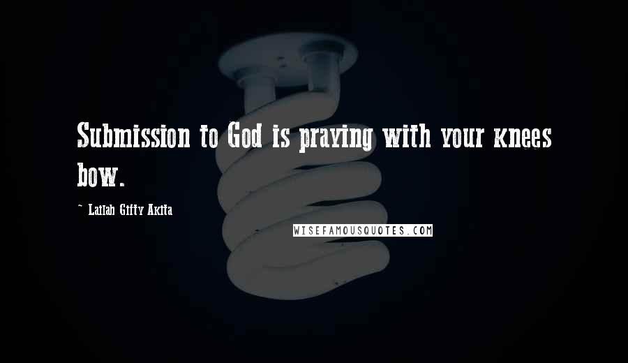 Lailah Gifty Akita Quotes: Submission to God is praying with your knees bow.