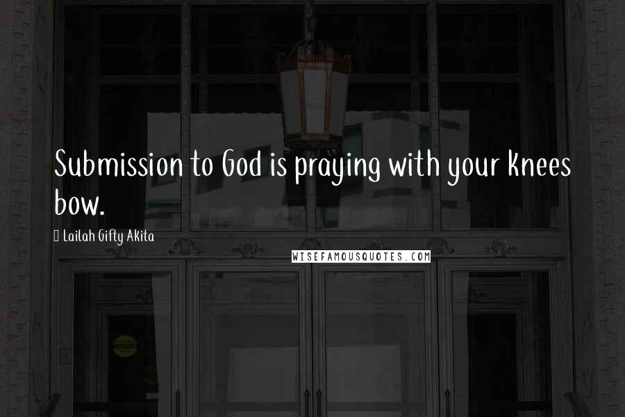 Lailah Gifty Akita Quotes: Submission to God is praying with your knees bow.