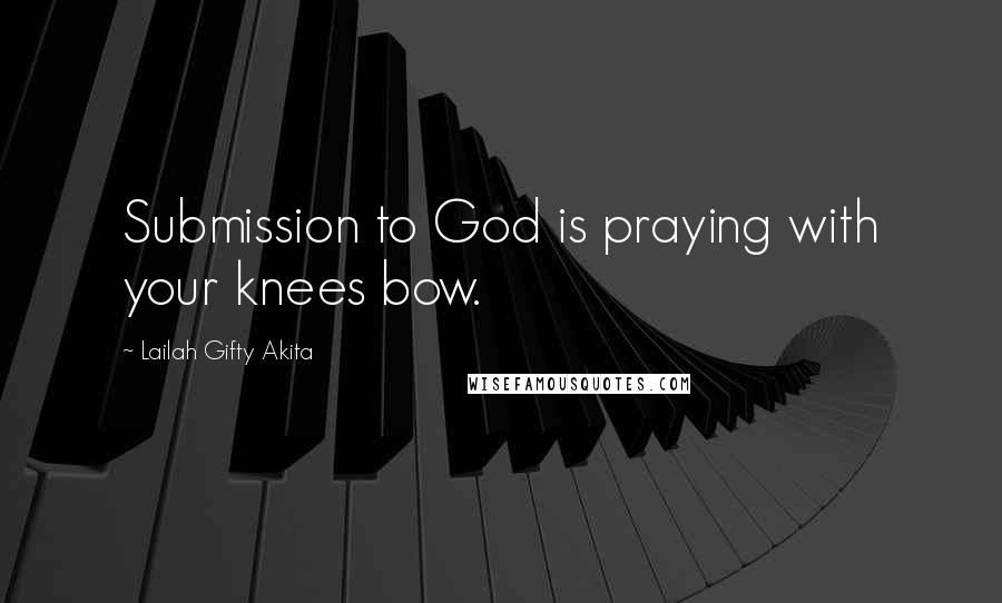 Lailah Gifty Akita Quotes: Submission to God is praying with your knees bow.