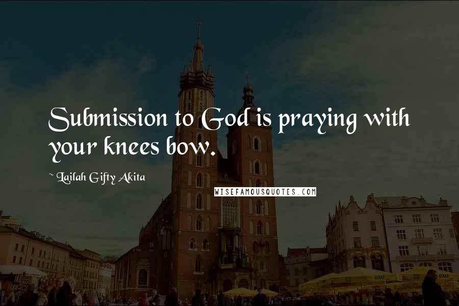 Lailah Gifty Akita Quotes: Submission to God is praying with your knees bow.