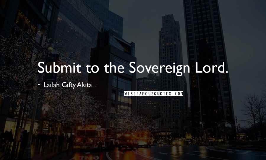 Lailah Gifty Akita Quotes: Submit to the Sovereign Lord.
