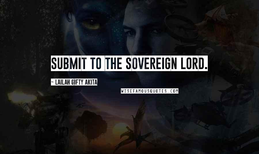 Lailah Gifty Akita Quotes: Submit to the Sovereign Lord.