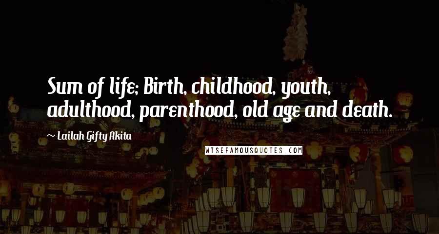 Lailah Gifty Akita Quotes: Sum of life; Birth, childhood, youth, adulthood, parenthood, old age and death.