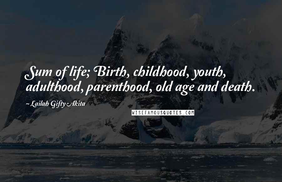 Lailah Gifty Akita Quotes: Sum of life; Birth, childhood, youth, adulthood, parenthood, old age and death.