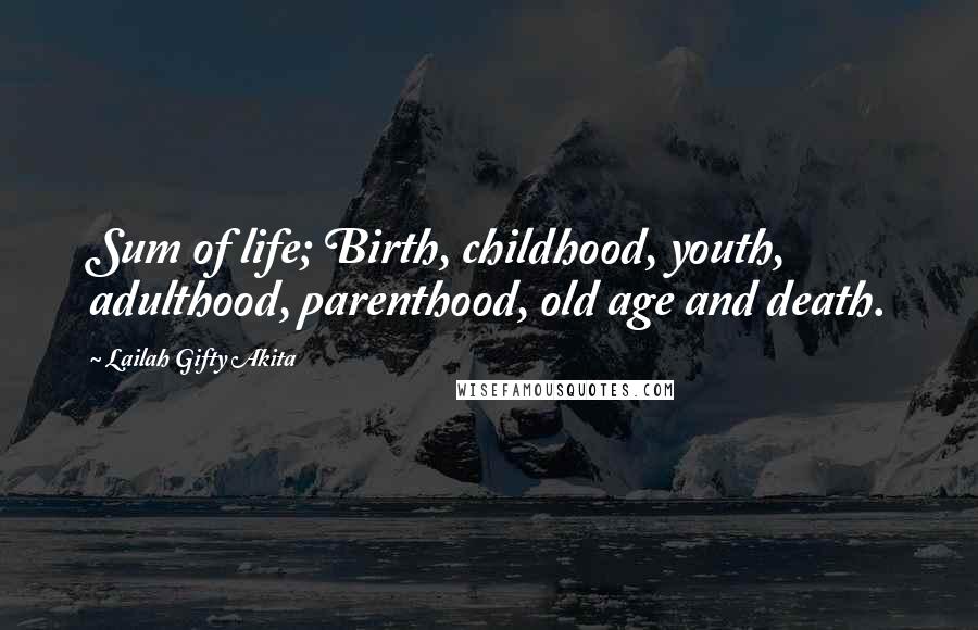 Lailah Gifty Akita Quotes: Sum of life; Birth, childhood, youth, adulthood, parenthood, old age and death.