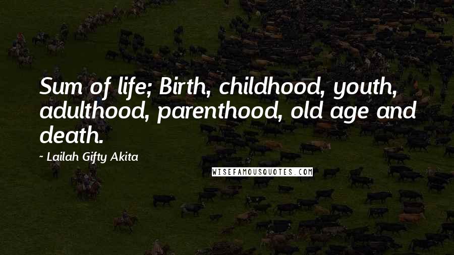 Lailah Gifty Akita Quotes: Sum of life; Birth, childhood, youth, adulthood, parenthood, old age and death.