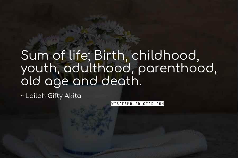 Lailah Gifty Akita Quotes: Sum of life; Birth, childhood, youth, adulthood, parenthood, old age and death.