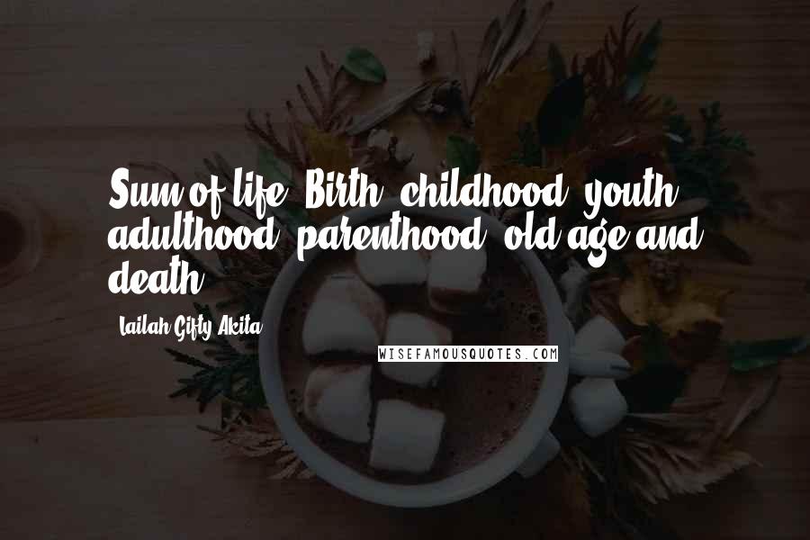 Lailah Gifty Akita Quotes: Sum of life; Birth, childhood, youth, adulthood, parenthood, old age and death.