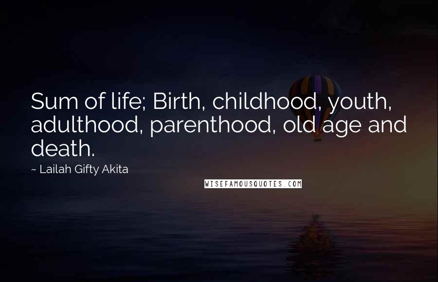 Lailah Gifty Akita Quotes: Sum of life; Birth, childhood, youth, adulthood, parenthood, old age and death.