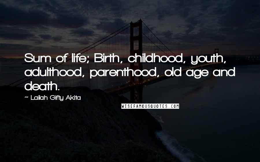 Lailah Gifty Akita Quotes: Sum of life; Birth, childhood, youth, adulthood, parenthood, old age and death.