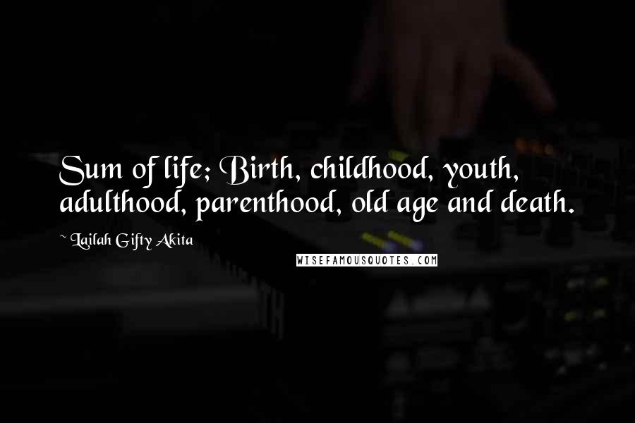 Lailah Gifty Akita Quotes: Sum of life; Birth, childhood, youth, adulthood, parenthood, old age and death.