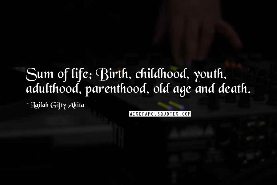 Lailah Gifty Akita Quotes: Sum of life; Birth, childhood, youth, adulthood, parenthood, old age and death.