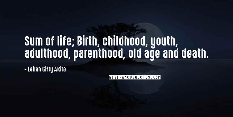 Lailah Gifty Akita Quotes: Sum of life; Birth, childhood, youth, adulthood, parenthood, old age and death.