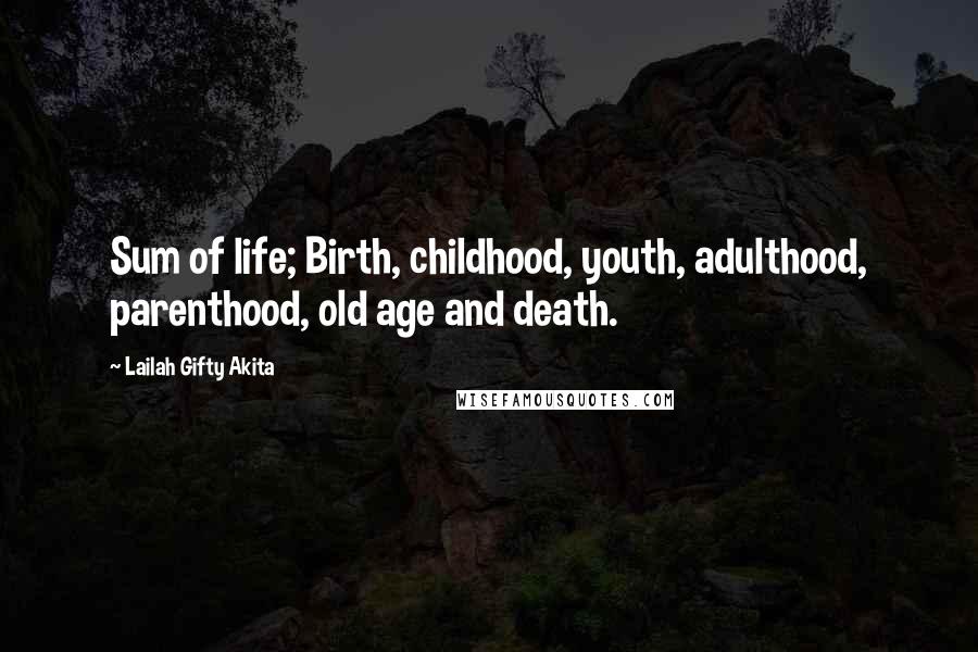 Lailah Gifty Akita Quotes: Sum of life; Birth, childhood, youth, adulthood, parenthood, old age and death.