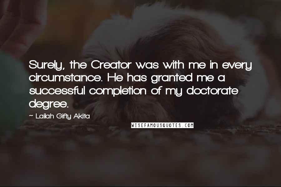 Lailah Gifty Akita Quotes: Surely, the Creator was with me in every circumstance. He has granted me a successful completion of my doctorate degree.