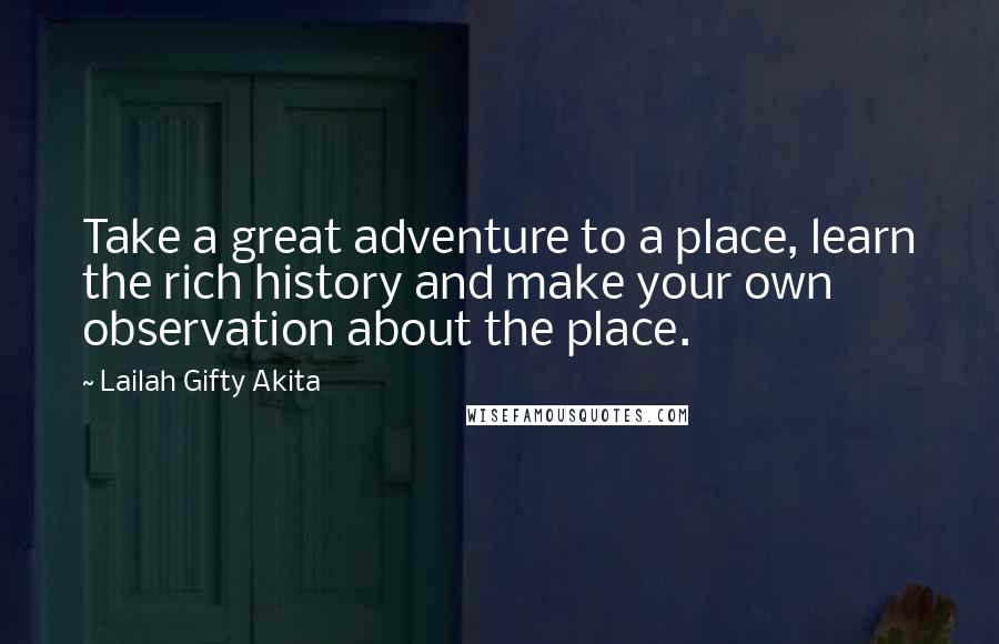 Lailah Gifty Akita Quotes: Take a great adventure to a place, learn the rich history and make your own observation about the place.