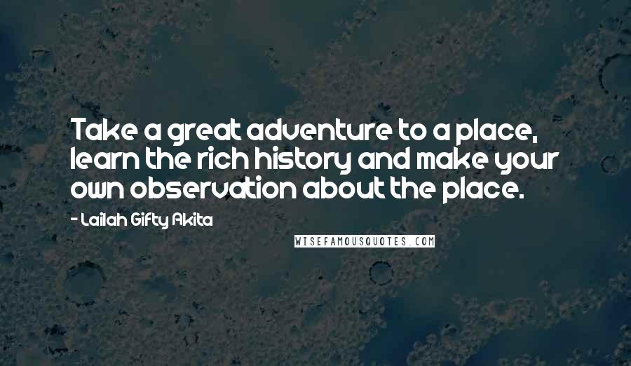 Lailah Gifty Akita Quotes: Take a great adventure to a place, learn the rich history and make your own observation about the place.